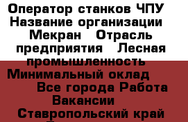 Оператор станков ЧПУ › Название организации ­ Мекран › Отрасль предприятия ­ Лесная промышленность › Минимальный оклад ­ 50 000 - Все города Работа » Вакансии   . Ставропольский край,Лермонтов г.